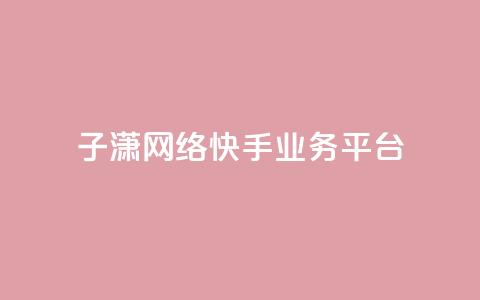 子潇网络快手业务平台 - 子潇网络快手业务平台全面介绍。  第1张