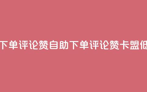 卡盟低价自助下单评论赞 - 自助下单评论赞	，卡盟低价优惠！!  第1张