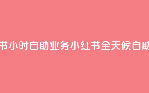 小红书24小时自助业务 = 小红书全天候自助服务 第1张 小红书24小时自助业务 = 小红书全天候自助服务 第1张