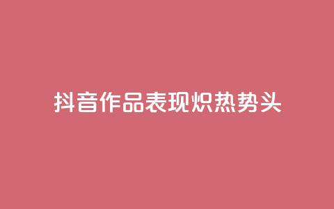抖音作品表现炽热势头  第1张