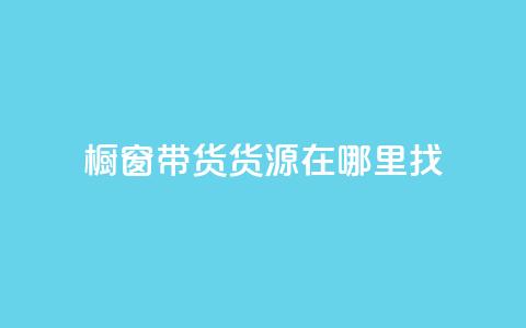 橱窗带货货源在哪里找 - 如何寻找橱窗带货的优质货源~  第1张