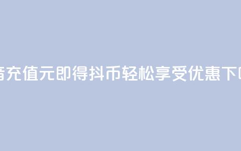 抖音充值1元即得10抖币	，轻松享受优惠！  第1张