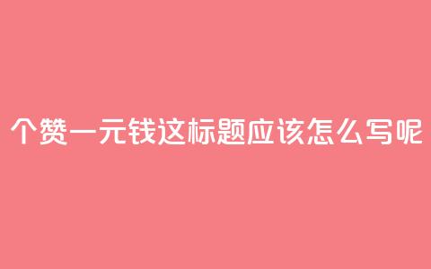 500个赞一元钱	，这标题应该怎么写呢？  第1张