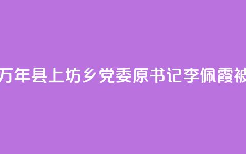 江西万年县上坊乡党委原书记李佩霞被“双开”  第1张