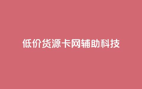 低价货源卡网辅助科技 - 低成本货源卡网辅科技 更优惠! 第1张 低价货源卡网辅助科技 - 低成本货源卡网辅科技 更优惠! 第1张