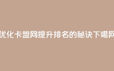 优化卡盟网:提升排名的秘诀 第1张 优化卡盟网:提升排名的秘诀 第1张