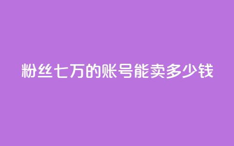 粉丝七万的账号能卖多少钱 - 粉丝七万账号能售价多少？!  第1张