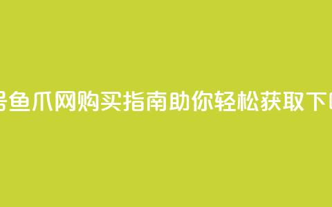 dy白号鱼爪网购买指南助你轻松获取 第1张 dy白号鱼爪网购买指南助你轻松获取 第1张