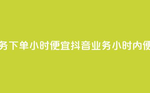 抖音业务下单24小时便宜(抖音业务24小时内便捷下单) 第1张 抖音业务下单24小时便宜(抖音业务24小时内便捷下单) 第1张