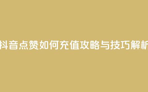 抖音点赞如何充值攻略与技巧解析 第1张 抖音点赞如何充值攻略与技巧解析 第1张