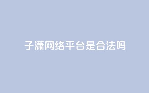 子潇网络平台是合法吗,抖音免费粉丝在哪里领取 - 头条业务自助下单 24小时自助服务平台  第1张