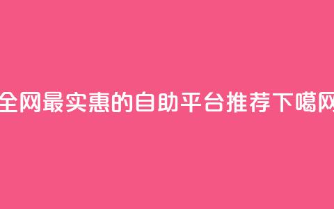 全网最实惠的自助平台推荐 第1张 全网最实惠的自助平台推荐 第1张