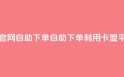 卡盟平台官网自助下单(自助下单利用卡盟平台)  第1张
