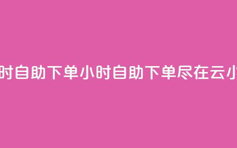 云小店24小时自助下单 - 24小时自助下单，尽在云小店。  第1张