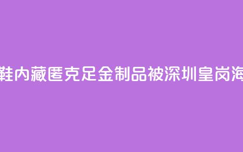 一旅客鞋内藏匿347.5克足金制品 被深圳皇岗海关查获  第1张
