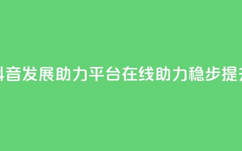 抖音发展助力平台:在线助力稳步提升 第1张 抖音发展助力平台:在线助力稳步提升 第1张