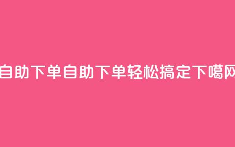 自助下单dy(自助下单	，dy轻松搞定！)  第1张