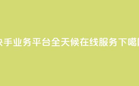 快手业务平台全天候在线服务 第1张 快手业务平台全天候在线服务 第1张