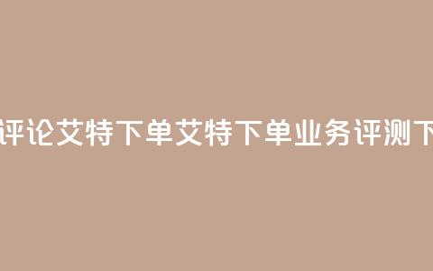 dy业务评论艾特下单(艾特下单dy业务评测)  第1张