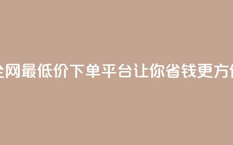 全网最低价下单平台	，让你省钱更方便  第1张