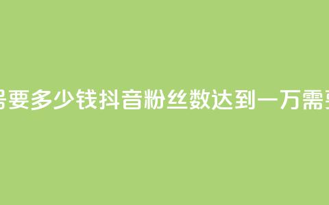 抖音一万粉丝的号要多少钱 - 抖音粉丝数达到一万需要多少投入？~  第1张