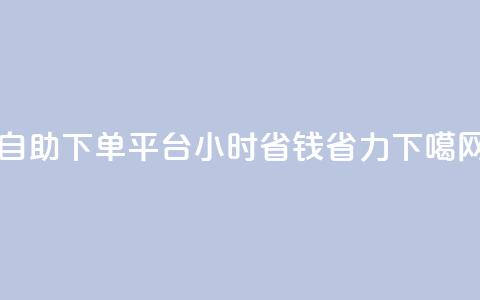 自助下单平台:24小时省钱省力 第1张 自助下单平台:24小时省钱省力 第1张