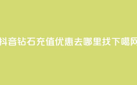 抖音钻石充值优惠去哪里找  第1张