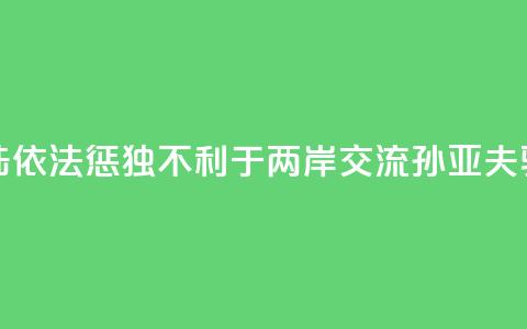 大陆依法惩“独”不利于两岸交流？孙亚夫驳斥  第1张