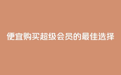 便宜购买QQ超级会员的最佳选择 第1张 便宜购买QQ超级会员的最佳选择 第1张