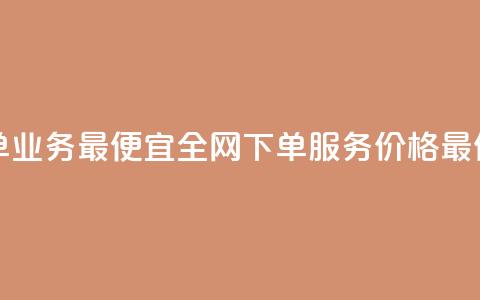 全网下单业务最便宜 - 全网下单服务价格最低! 第1张 全网下单业务最便宜 - 全网下单服务价格最低! 第1张