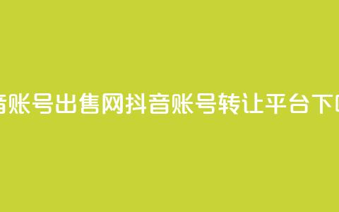 抖音账号出售网(抖音账号转让平台)  第1张
