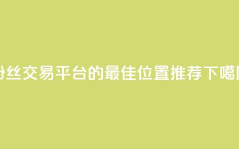 粉丝交易平台的最佳位置推荐 第1张 粉丝交易平台的最佳位置推荐 第1张