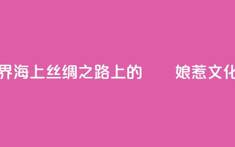 “峇峇娘惹的世界——海上丝绸之路上的峇峇娘惹文化展”在天津展出  第1张