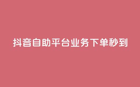 抖音自助平台业务下单秒到 - 抖音自助平台业务：快速下单，秒速到达！~  第1张