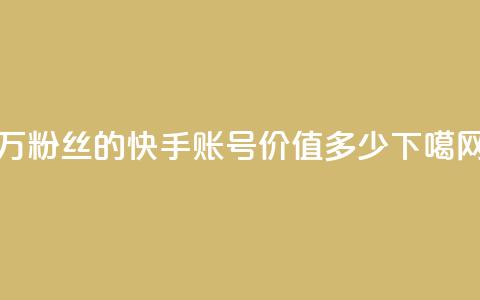 1000万粉丝的快手账号价值多少? 第1张 1000万粉丝的快手账号价值多少? 第1张
