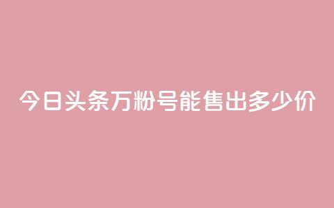 今日头条“万粉号”能售出多少价？  第1张