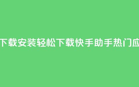 快手热门助手下载安装(轻松下载快手助手，热门应用必备)  第1张