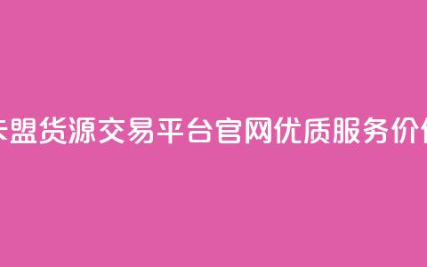 卡盟货源交易平台官网优质服务价保 第1张 卡盟货源交易平台官网优质服务价保 第1张