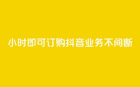 24小时即可订购，抖音业务不间断  第1张