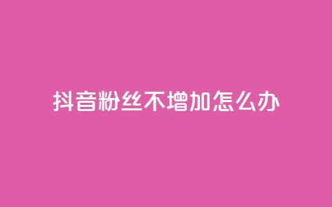 抖音粉丝不增加怎么办 - 如何提升抖音粉丝增长效率！  第1张