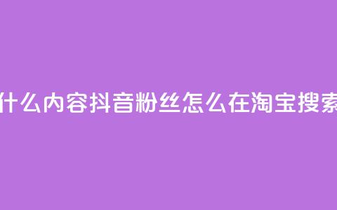 抖音粉丝淘宝搜什么内容 - 抖音粉丝怎么在淘宝搜索最有效果！  第1张