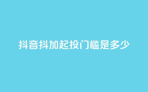 抖音抖加起投门槛是多少? 第1张 抖音抖加起投门槛是多少? 第1张