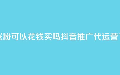 抖音涨粉可以花钱买吗 - 抖音推广代运营  第1张