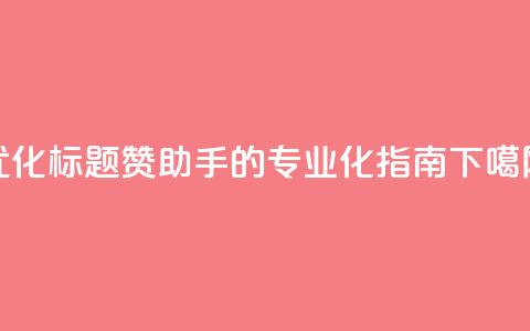 优化标题 Q赞助手的专业化SEO指南 第1张 优化标题 Q赞助手的专业化SEO指南 第1张