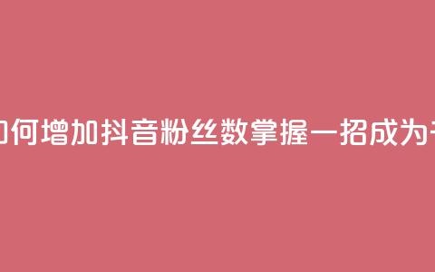 抖音千粉号 - 如何增加抖音粉丝数？掌握一招，成为千粉号！~  第1张