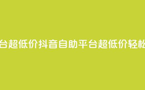 抖音业务低价自助平台超低价 - 抖音自助平台超低价	，轻松优化你的业务~  第1张