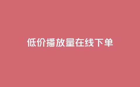 低价播放量在线下单 - 在线订购低价播放量	，立即享受优惠服务!  第1张