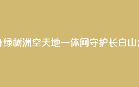 “黄沙海”变身“绿树洲”“空天地一体	”网守护长白山 怎么做到的？  第1张