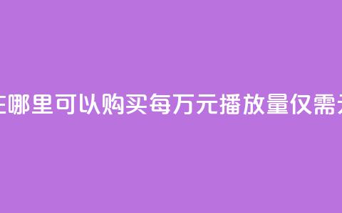 在哪里可以购买每万元播放量仅需1元？  第1张
