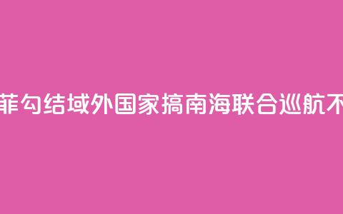 国防部：菲勾结域外国家搞南海联合巡航不得人心  第1张